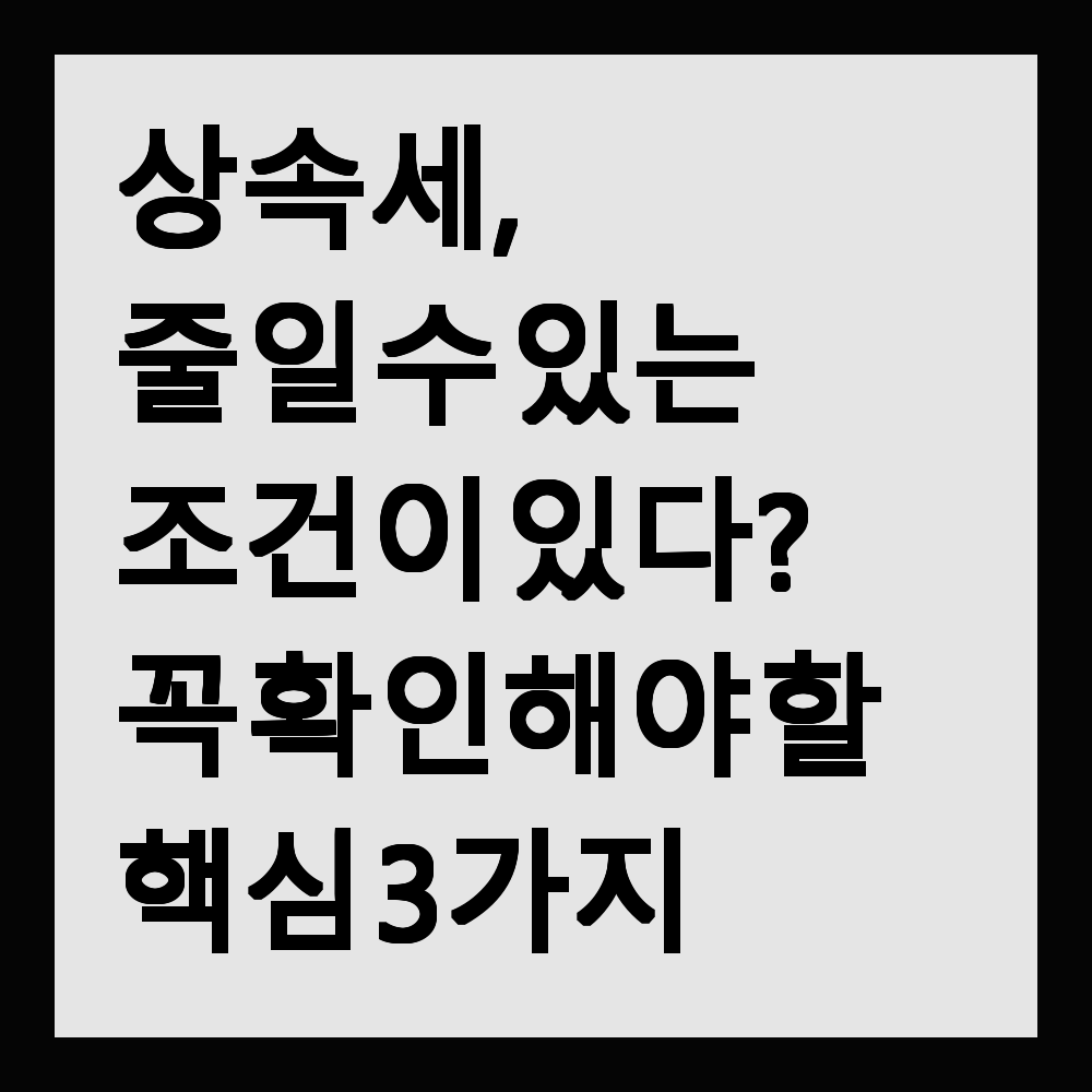 상속세, 줄일 수 있는 조건이 있다? 꼭 확인해야 할 핵심 3가지