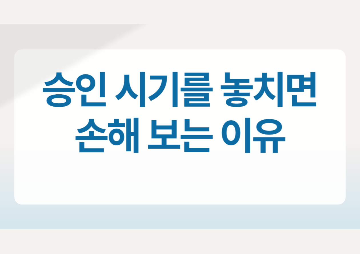승인 시기를 놓치면 손해 보는 이유