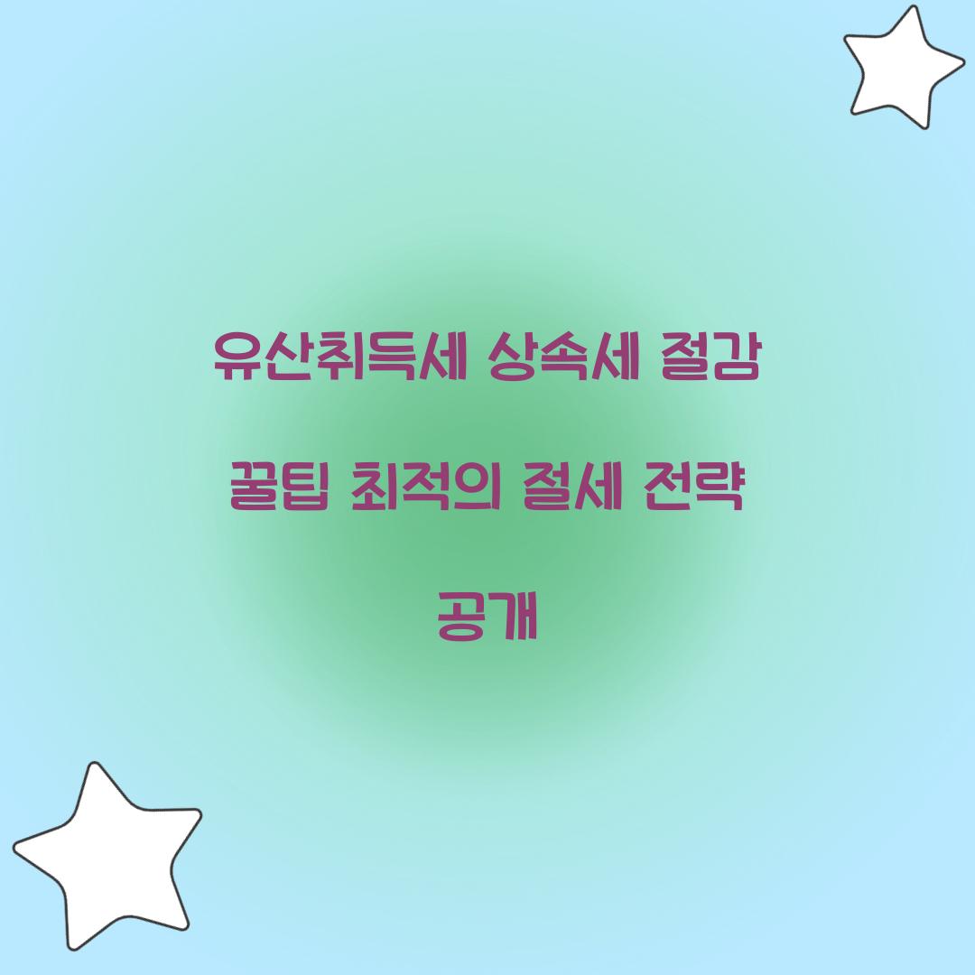 유산취득세 상속세 절감 꿀팁