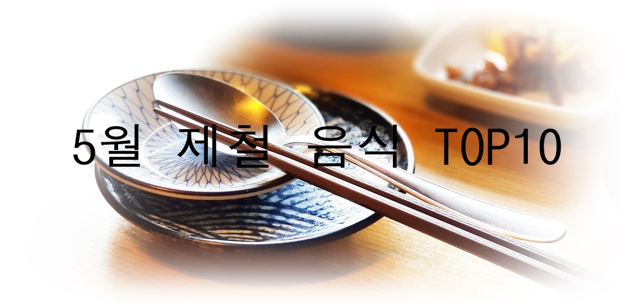 5월에 먹으면 좋은 제철 음식 TOP 10 (제철 과일, 제철 채소, 제철 수산물)