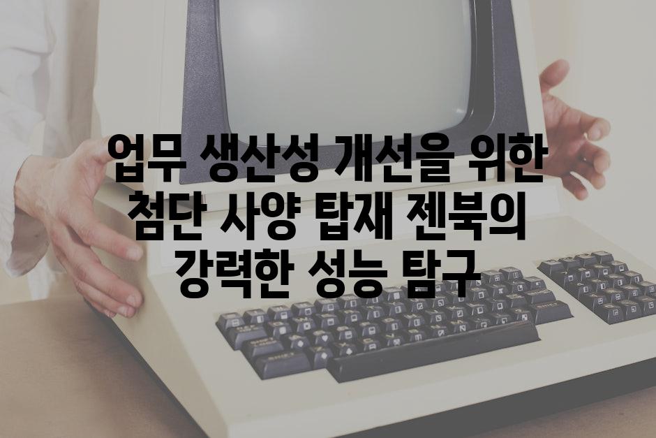 업무 생산성 개선을 위한 첨단 사양 탑재 젠북의 강력한 성능 탐구