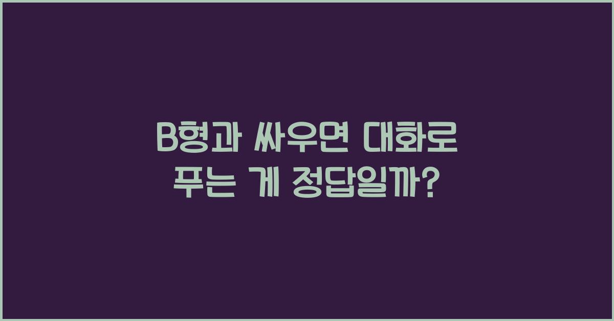 B형과 싸우면 대화로 푸는 게 정답일까?