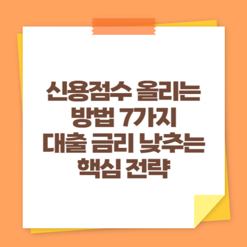 신용점수 올리는 방법 7가지 (대출 금리 낮추는 핵심 전략)