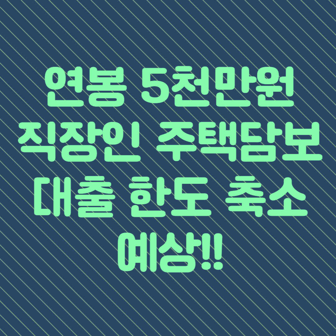 연봉 5천만 원 직장인의 주택담보대출 한도 축소 예상, 내집 마련의 기회는