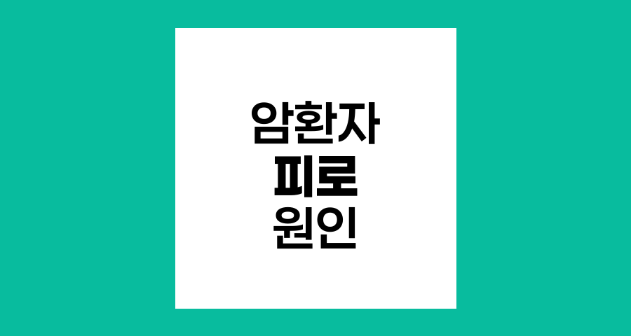 암환자 피로의 다양한 원인과 관리 방법