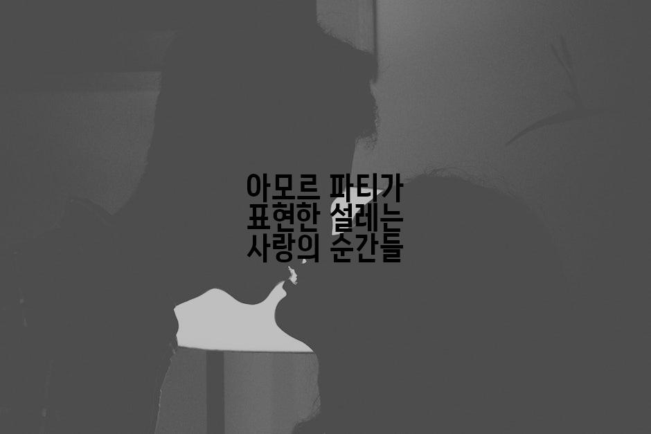 아모르 파티가 표현한 설레는 사랑의 순간들