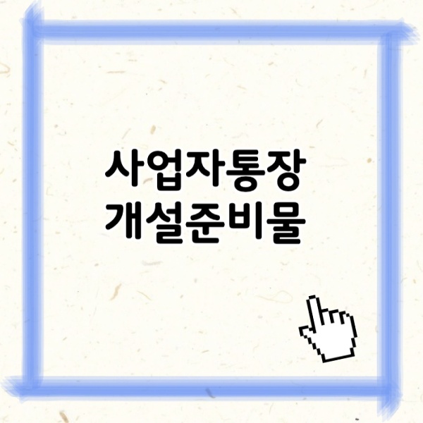 사업자통장개설준비물 무엇이 필요할까 은행별 준비 서류 완벽 정리