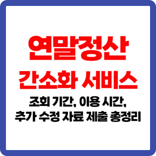연말정산간소화 서비스 조회 기간, 이용 시간, 추가 수정 자료 제출 총정리