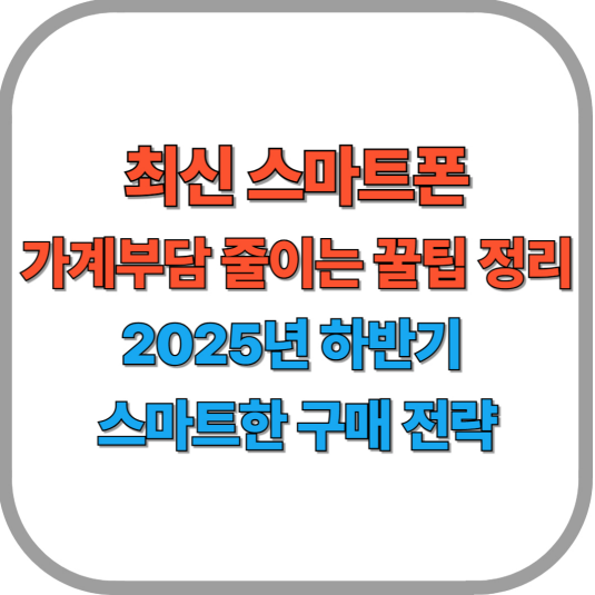 📱 최신 스마트폰 가계부담 줄이는 꿀팁 정리|2025년 하반기 스마트한 구매 전략