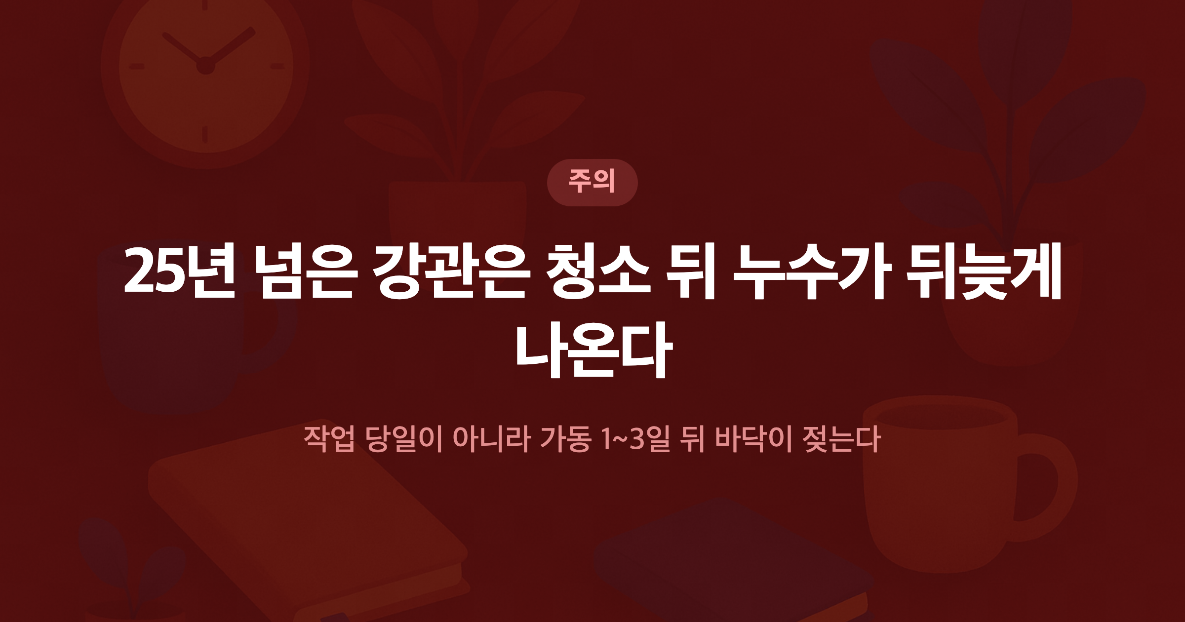 25년 넘은 강관은 청소 뒤 누수가 뒤늦게 나온다 작업 당일이 아니라 가동 1~3일 뒤 바닥이 젖는다