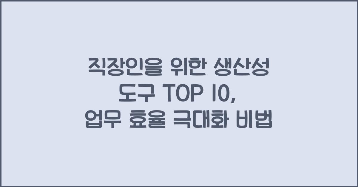직장인을 위한 생산성 도구 TOP 10 (업무 효율 극대화 꿀팁)