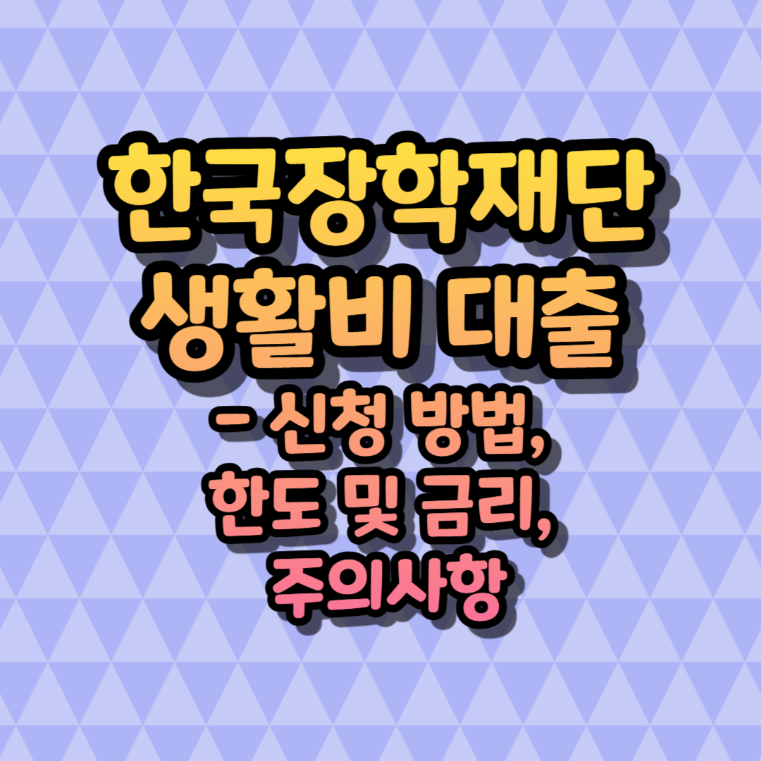 한국장학재단 생활비 대출 - 신청 방법, 한도 및 금리, 주의사항
