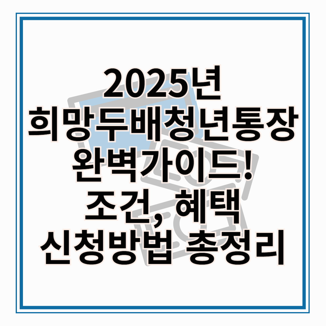 2025 희망두배 청년통장 완벽 가이드: 조건, 혜택, 신청방법 총정리