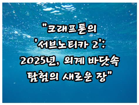 크래프톤의 '서브노티카 2': 2025년, 외계 바닷속 탐험의 새로운 장
