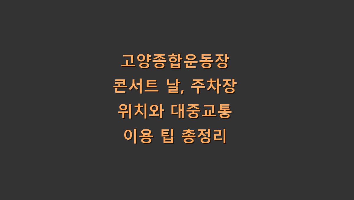고양종합운동장 콘서트 날, 주차장 위치와 대중교통 이용 팁 총정리