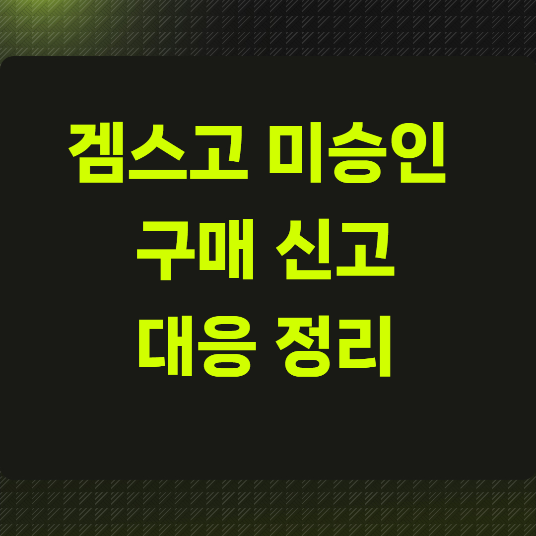겜스고 미승인 구매 신고 대응 정리