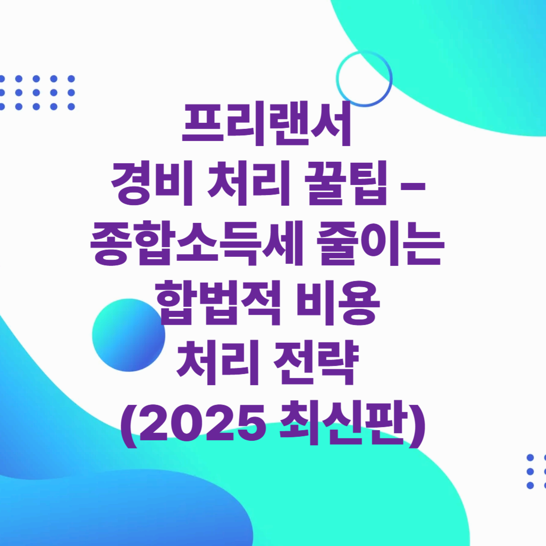 프리랜서 경비 처리 꿀팁 – 종합소득세 줄이는 합법적 비용 처리 전략 (2025 최신판)