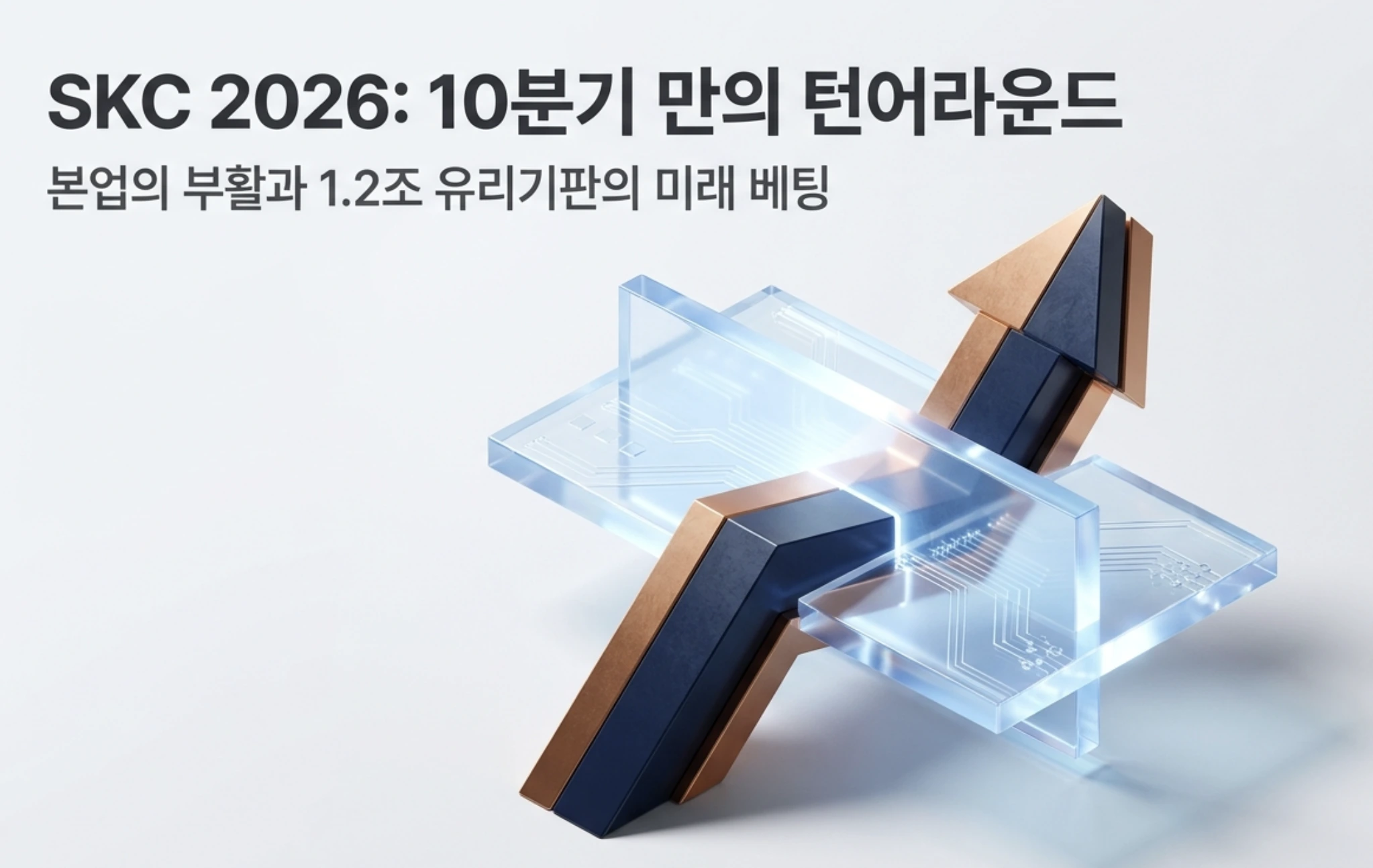 SKC 주가 전망: SKC 2026년 10분기 만의 EBITDA 흑자 전환과 앱솔릭스 1.2조 유리기판 투자를 상징하는 대표 이미지. 투명한 유리기판 위로 상승 화살표가 솟아오르는 모습으로 SKC 주가 전망과 본업 회복, 차세대 반도체 패키징 미래 베팅을 시각적으로 전달함. 동박&middot;화학 본업 부활과 유리기판 신사업 모멘텀을 다룬 블로그 글의 핵심 주제를 요약한 SKC 종목 분석 대표 이미지.