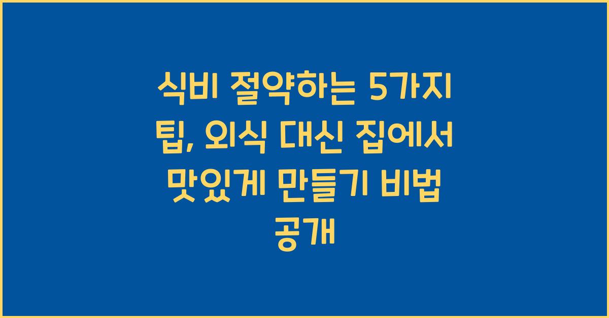 식비 절약하는 5가지 팁, 외식 대신 집에서 맛있게 만들기