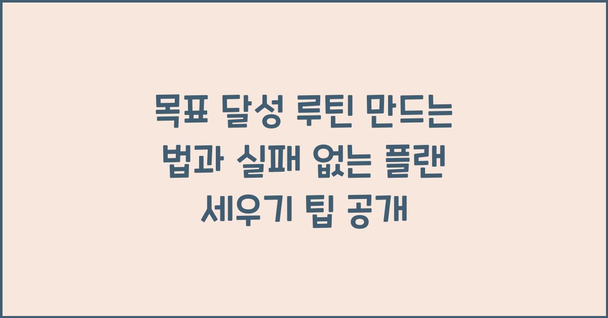 목표 달성 루틴 만드는 법, 실패 없는 플랜 세우기 꿀팁