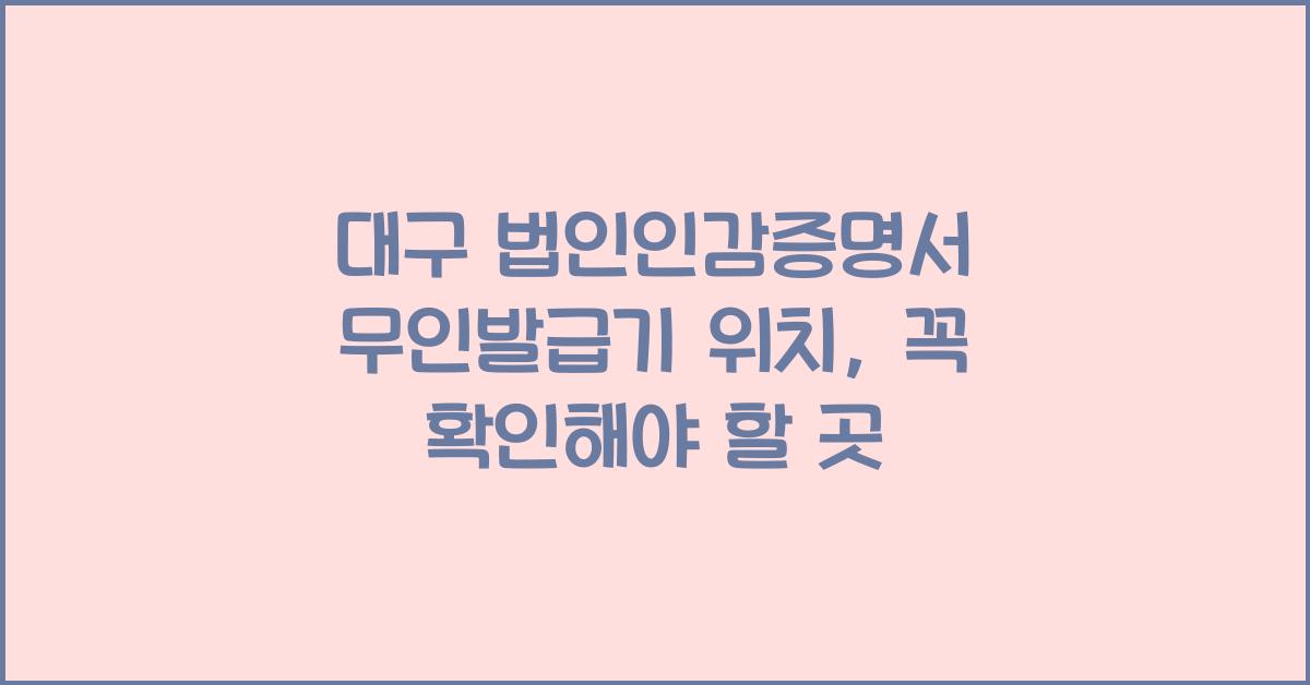 대구 법인인감증명서 무인발급기 위치