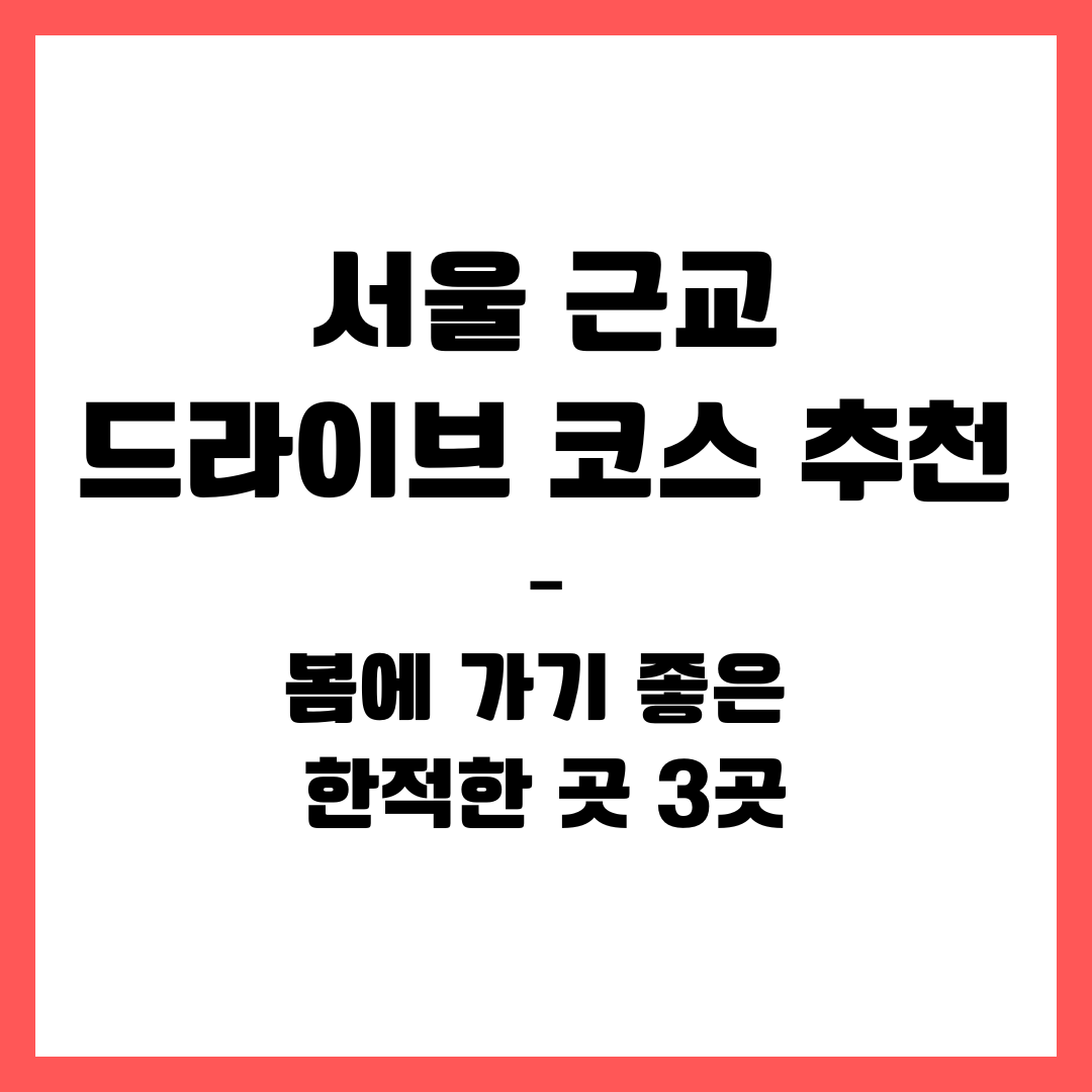 서울 근교 드라이브 코스 추천 – 봄에 가기 좋은 한적한 곳 3곳