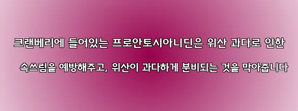  크랜베리에 들어있는 프로안토시아니딘은 위산 과다로 인한 속쓰림을 예방해주고, 위산이 과다하게 분비되는 것을 막아줍니다