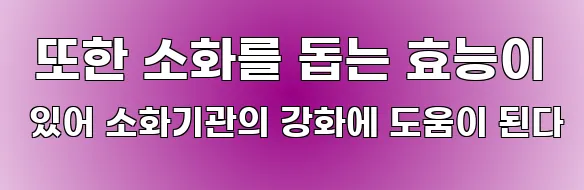  또한 소화를 돕는 효능이 있어 소화기관의 강화에 도움이 된다