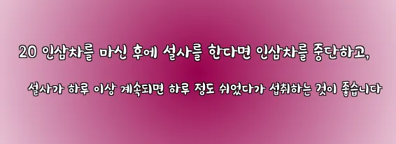  20 인삼차를 마신 후에 설사를 한다면 인삼차를 중단하고, 설사가 하루 이상 계속되면 하루 정도 쉬었다가 섭취하는 것이 좋습니다
