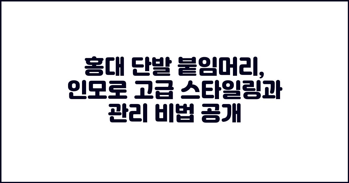 홍대 단발 붙임머리: 인모로 관리 편한 고급 스타일링