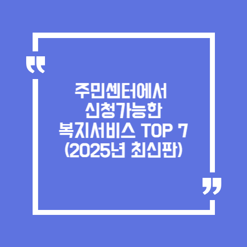 주민센터에서 바로 신청 가능한 복지 서비스 TOP 7 (2025 최신판)
