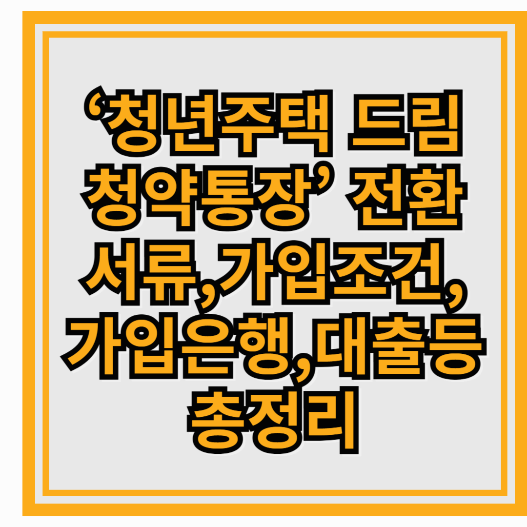 ‘청년주택 드림청약통장’ 전환서류,가입조건,가입은행,대출등 총정리