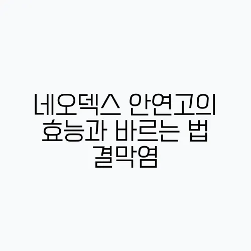 네오덱스 안연고의 효능과 바르는 법 결막염, 안검염, 각막염을 알아보세요