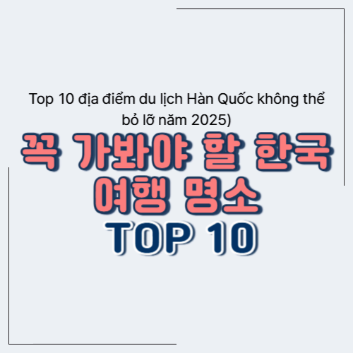 2025년에 꼭 가봐야 할 한국 여행 명소 TOP 10 (Top 10 địa điểm du lịch H&agrave;n Quốc kh&ocirc;ng thể bỏ lỡ năm 2025)