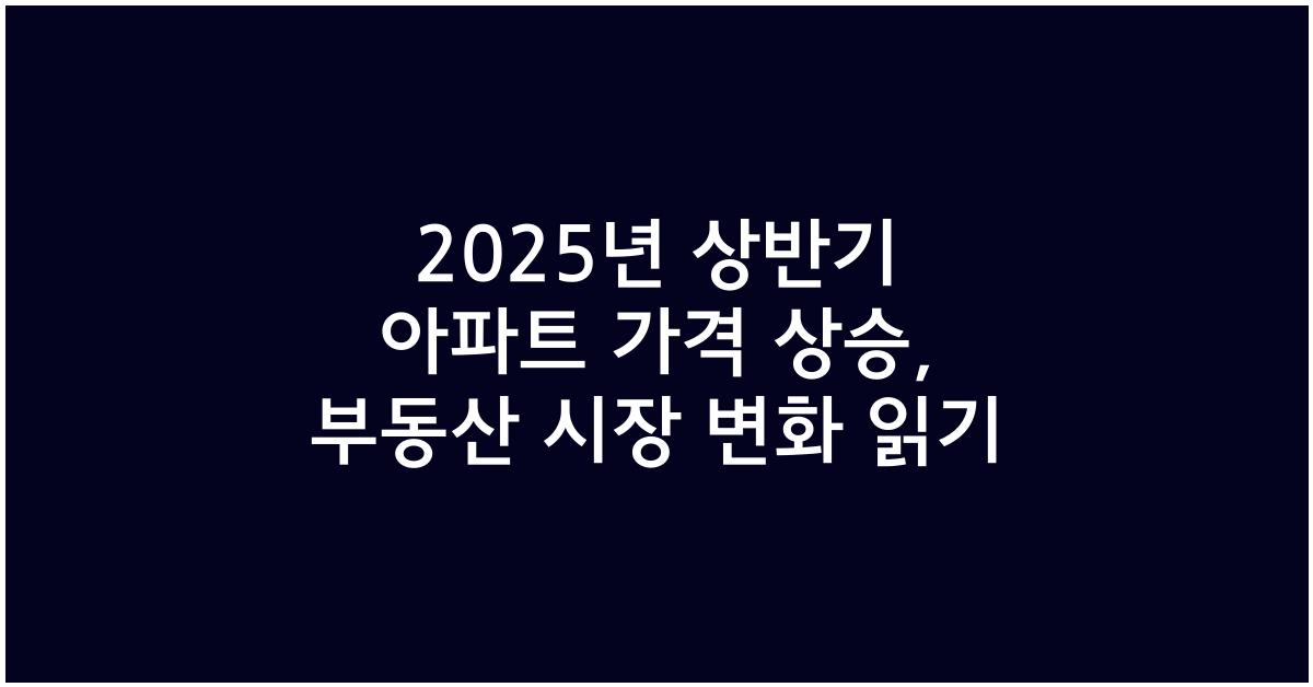2025년 상반기 아파트 가격 상승, 부동산 시장의 흐름 이해하기