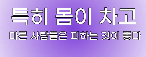  특히 몸이 차고 마른 사람들은 피하는 것이 좋다