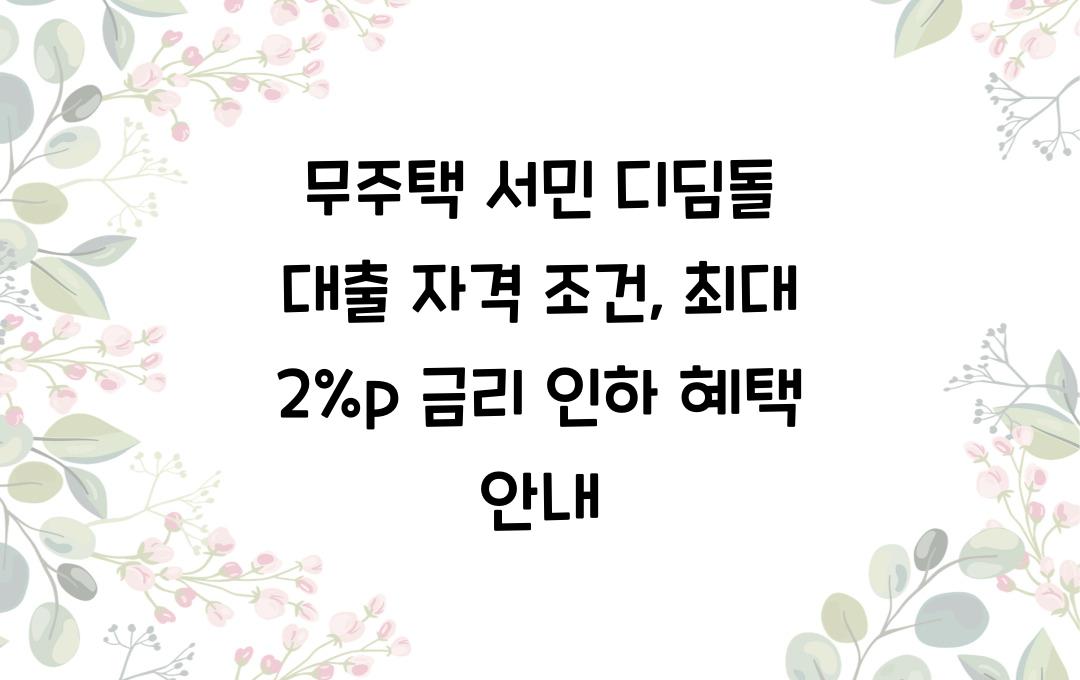 무주택 서민 디딤돌 대출, 금리 최대 2%p 인하 혜택 받는 자격 조건