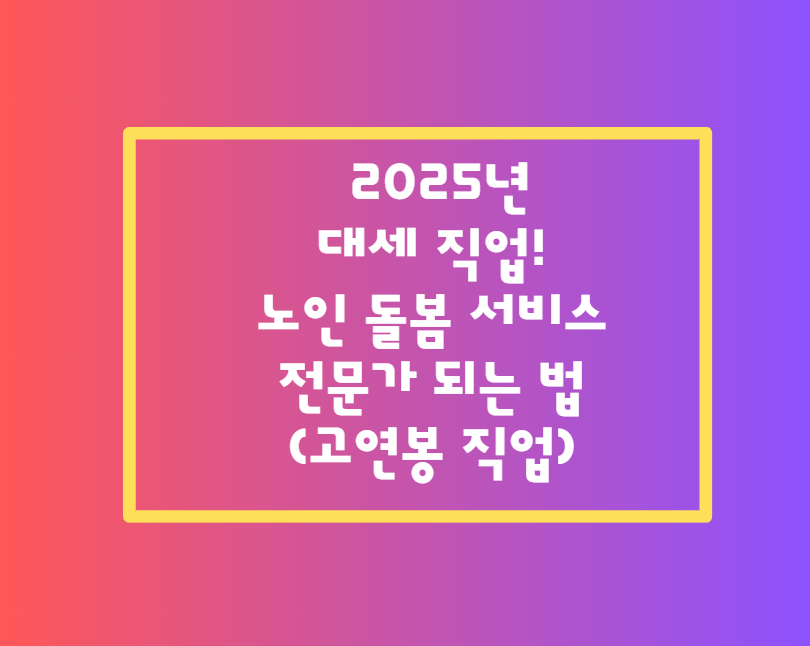 2025년 대세 직업! 노인 돌봄 서비스 전문가 되는 법 (고연봉 직업)