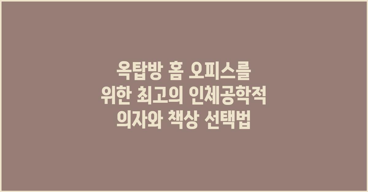 옥탑방 홈 오피스를 위한 인체공학적 의자와 책상 선택