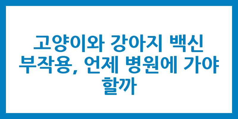 고양이와 강아지 백신 부작용, 언제 병원에 가야 할까?
