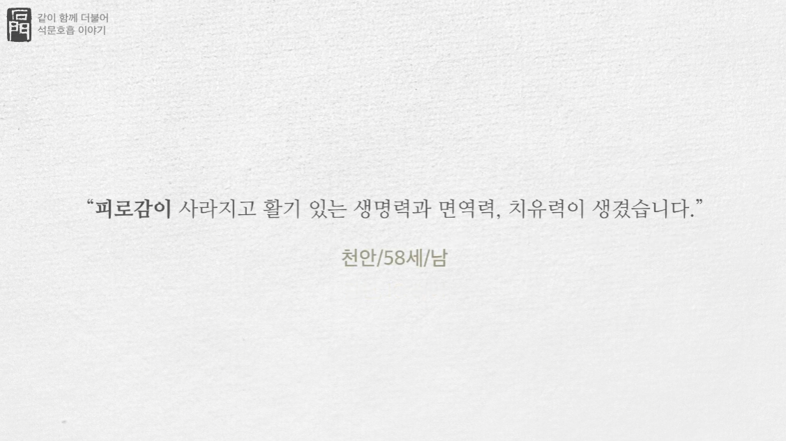 충청남도 천안시에서 석문호흡 수련을 하는 58세 남성이 적은 석문호흡 수련체험기 중 일부입니다.
피로감이 사라지고 활기 있는 생명력과 면역력, 치유력이 생겼습니다.