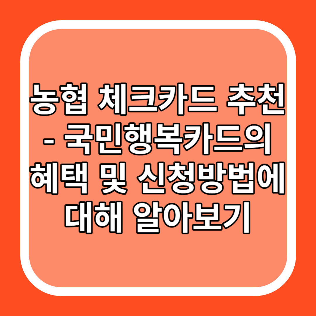 농협 체크카드 추천 - 국민행복카드의 혜택 및 신청방법에 대해 알아보기