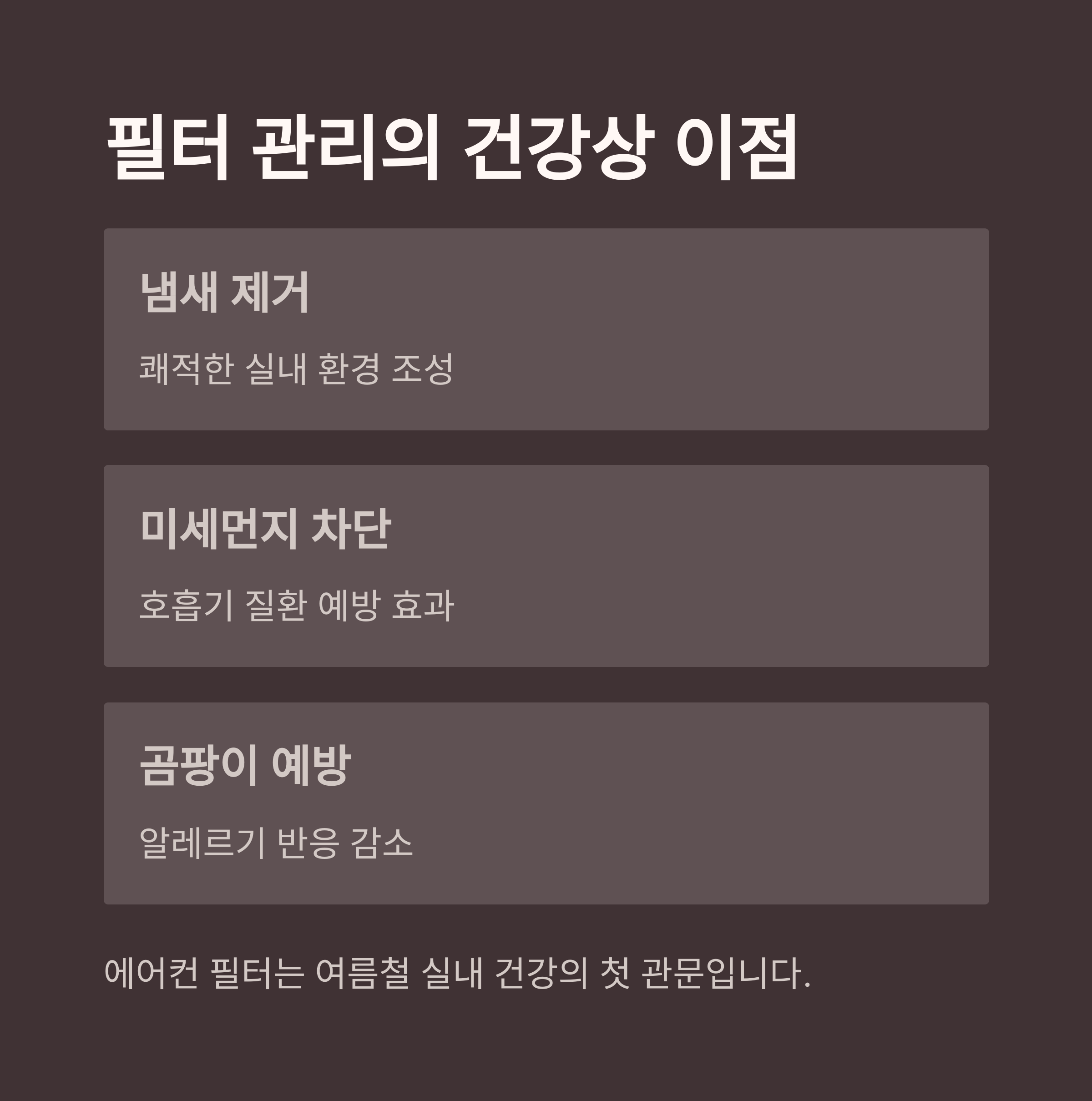 필터 관리의 건강상 이점

냄새 제거

쾌적한 실내 환경 조성

미세먼지 차단

호흡기 질환 예방 효과

곰팡이 예방

알레르기 반응 감소

에어컨 필터는 여름철 실내 건강의 첫 관문입니다.