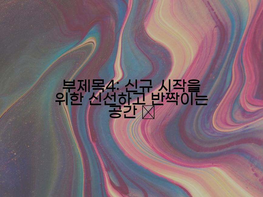 부제목4: 신규 시작을 위한 신선하고 반짝이는 공간 🌸