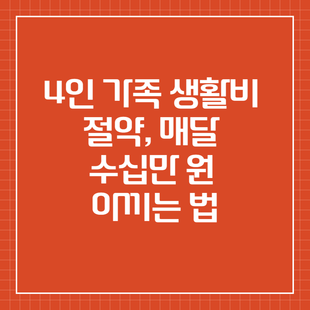 4인 가족 생활비 절약, 매달 수십만 원 아끼는 법