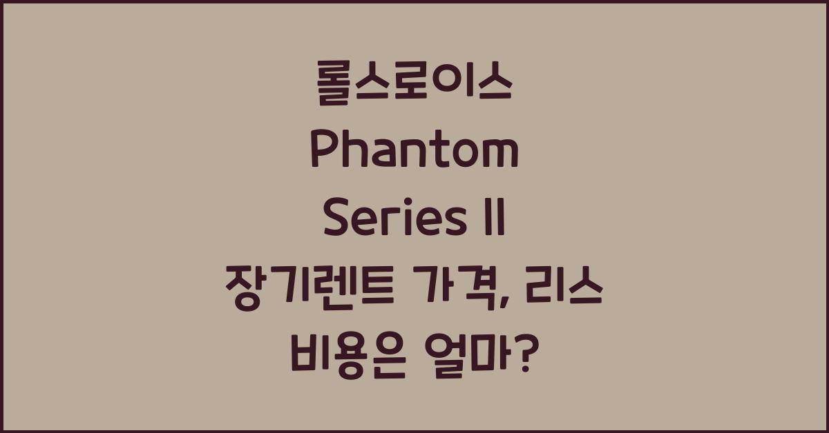 롤스로이스 Phantom Series II 장기렌트 가격, 리스 비용