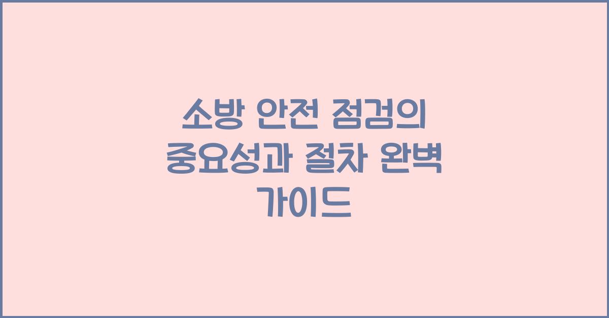 소방 안전 점검의 중요성과 절차