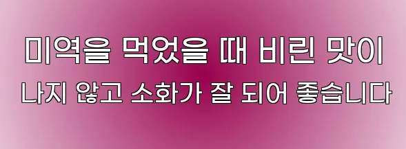  미역을 먹었을 때 비린 맛이 나지 않고 소화가 잘 되어 좋습니다
