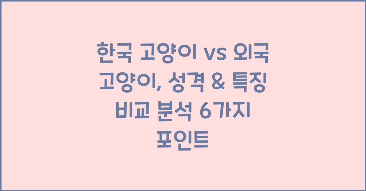 한국 고양이 vs 외국 고양이, 성격 &amp; 특징 비교 분석