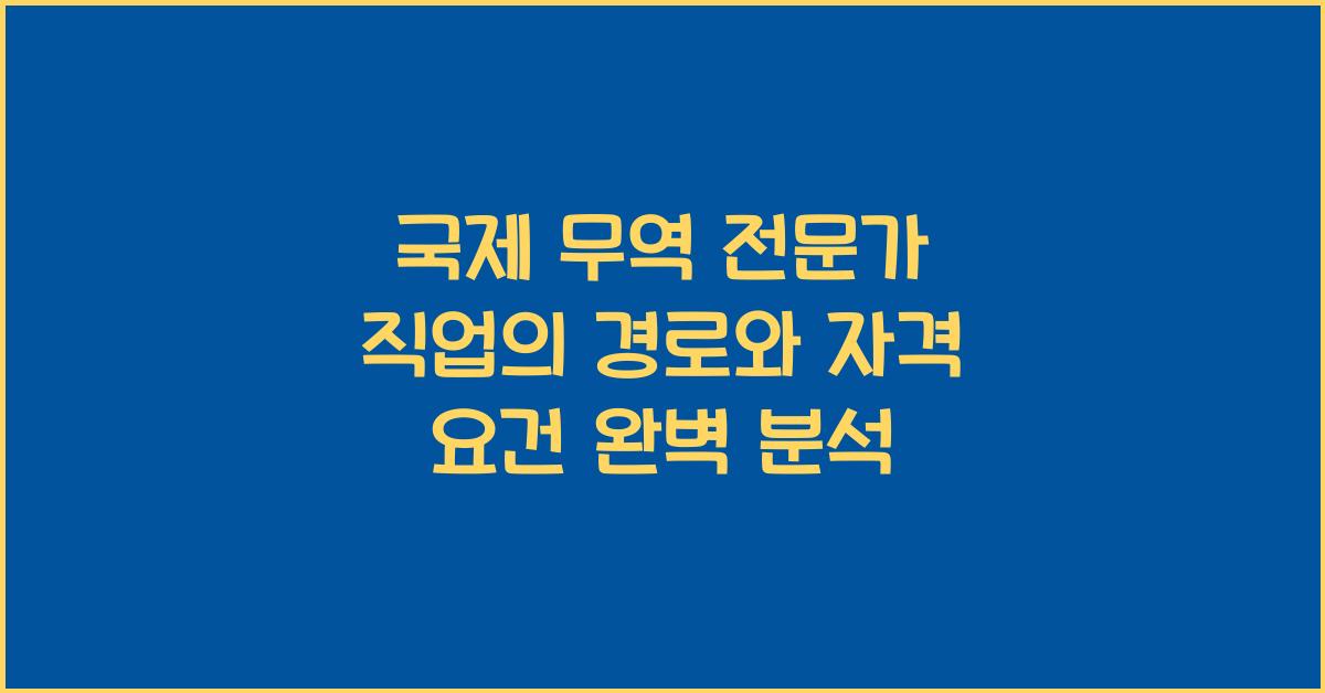 국제 무역 전문가 직업의 경로와 자격 요건